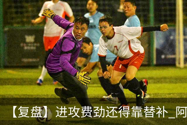 【复盘】进攻费劲还得靠替补 阿森纳惊险又过一关
