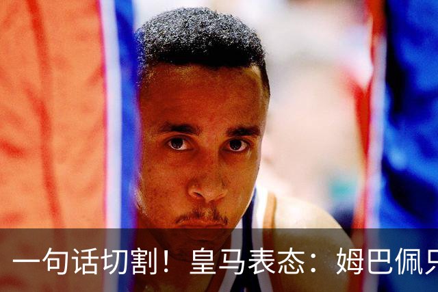 一句话切割！皇马表态：姆巴佩只代表个人，球员有表达观点的权利