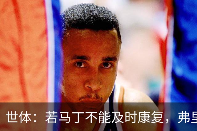 世体：若马丁不能及时康复，弗里克可能让罗德里对巴黎踢中卫