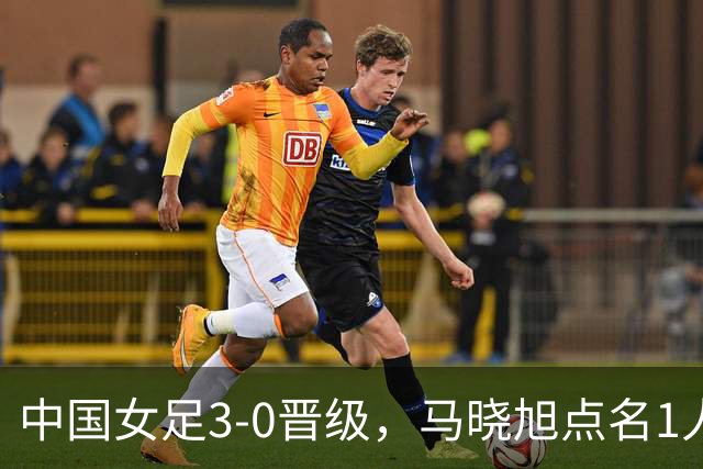 中国女足3-0晋级，马晓旭点名1人全场最佳，法国主帅心服口服