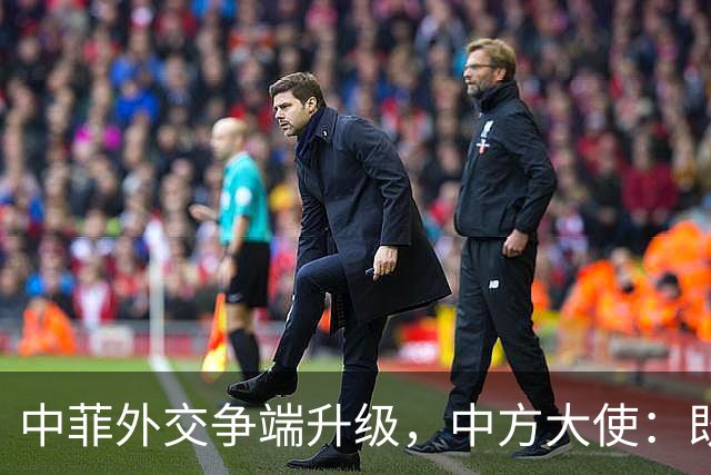 中菲外交争端升级，中方大使：既然如此，就别怪对等反击了