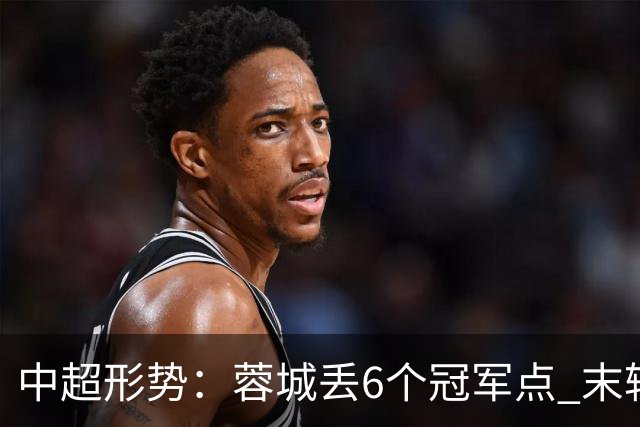 中超形势：蓉城丢6个冠军点 末轮不输泰山仍夺冠 盼津门虎阻击英博