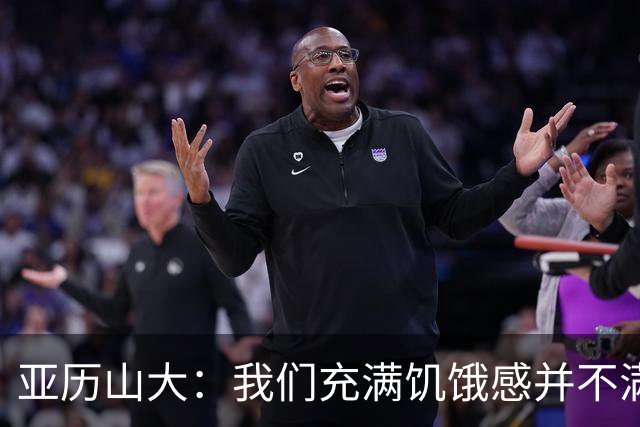 亚历山大：我们充满饥饿感并不满足于现状 这种感觉比过去更强烈