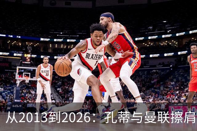 从2013到2026：孔蒂与曼联擦肩而过的六次机会