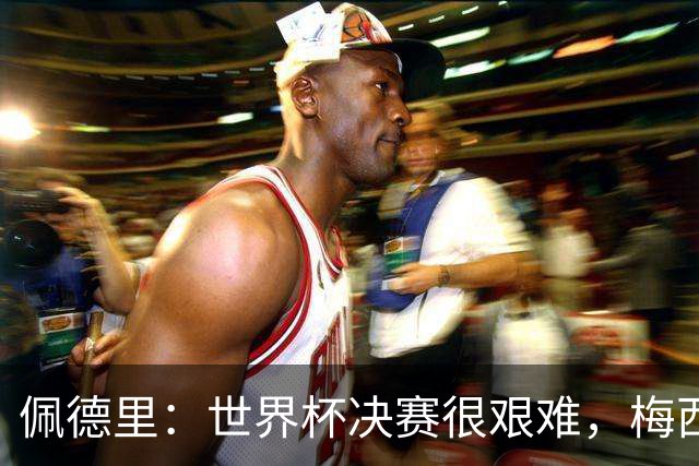 佩德里：世界杯决赛很艰难，梅西随时可能凭空打进一球