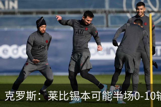 克罗斯：莱比锡本可能半场0-10输拜仁，他们表现得毫无雄心