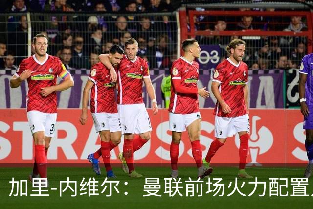 加里-内维尔：曼联前场火力配置足够，看好2-1战胜利兹联