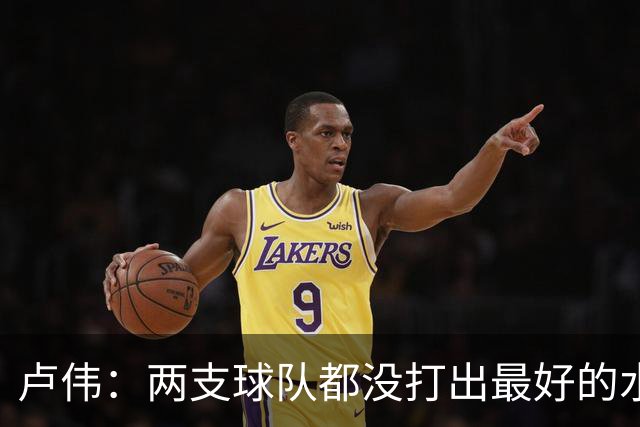 卢伟：两支球队都没打出最好的水平 李弘权今晚的发挥非常优秀
