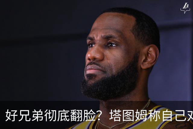 好兄弟彻底翻脸？塔图姆称自己对布朗交易不知情 后者公开指责他撒谎