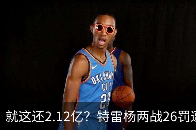 就这还2.12亿？特雷杨两战26罚遭批防守最差 输球后采访全无沮丧之色