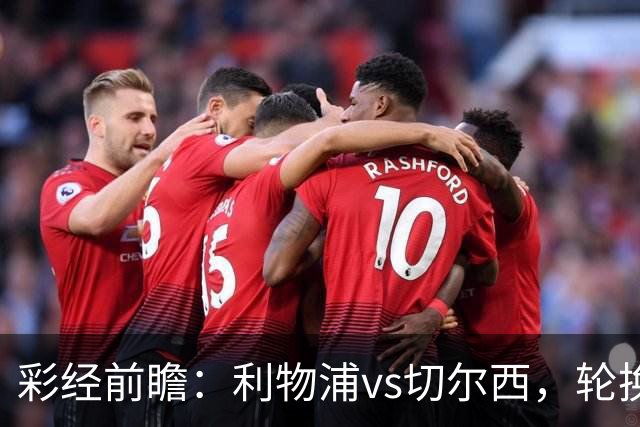 彩经前瞻：利物浦vs切尔西，轮换与缺阵叠加，安菲尔德主队更占先手