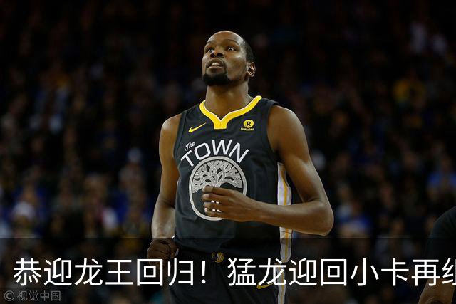 恭迎龙王回归！猛龙迎回小卡再组恐怖锋线群 能否重温19冠军梦？