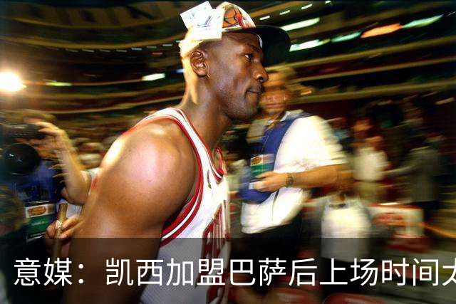 意媒：凯西加盟巴萨后上场时间太少 考虑重返意甲