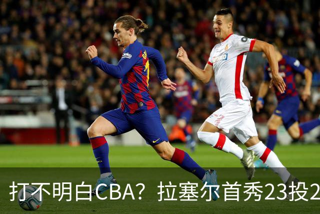 打不明白CBA？拉塞尔首秀23投21分，与古德温的搭配不如弗格