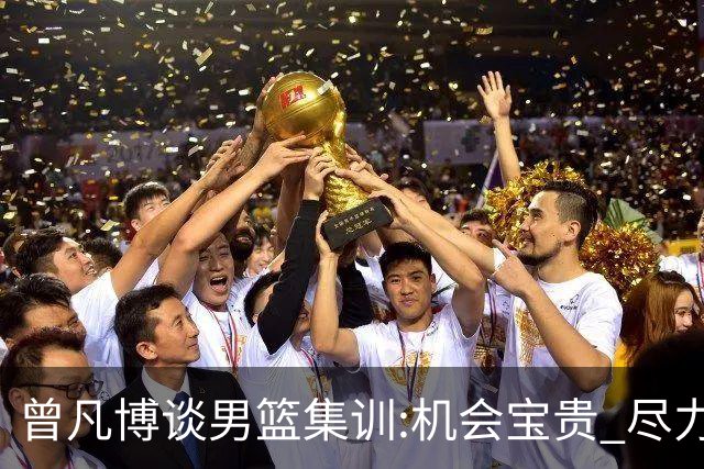 曾凡博谈男篮集训:机会宝贵 尽力完善自己打法