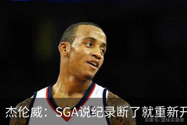 杰伦威：SGA说纪录断了就重新开始，141场电子游戏都难做到