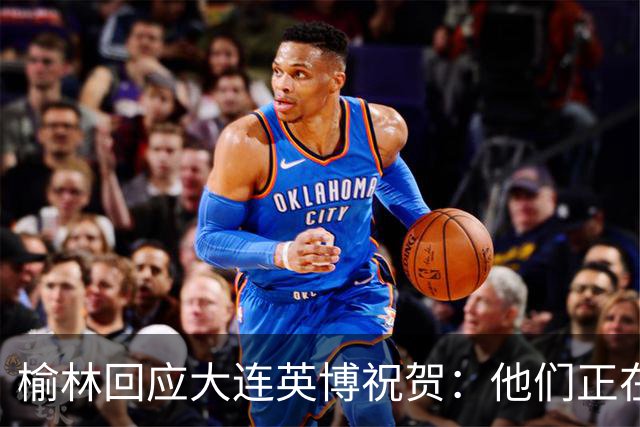 榆林回应大连英博祝贺：他们正在创造足球史上最不可思议的逆转