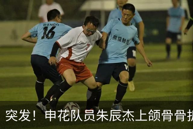 突发！申花队员朱辰杰上颌骨骨折