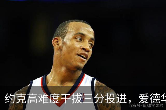 约克高难度干拔三分投进，爱德华兹回应三分已经得到11分