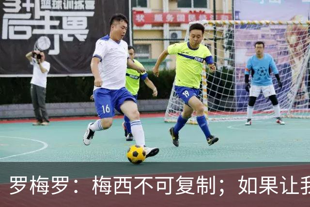 罗梅罗：梅西不可复制；如果让我选我会把10号球衣交给小蜘蛛