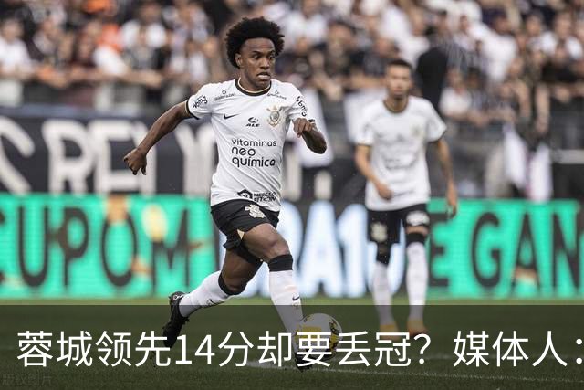 蓉城领先14分却要丢冠？媒体人：底蕴是很玄乎的 蓉城已经没信心了