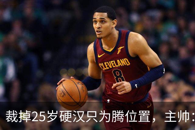 裁掉25岁硬汉只为腾位置，主帅：这决定很难
