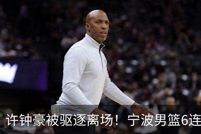 许钟豪被驱逐离场！宁波男篮6连败成CBA新赛季唯一0胜球队