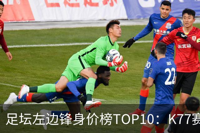 足坛左边锋身价榜TOP10：K77赛季报销，利物浦占3席