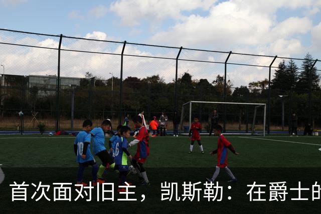 首次面对旧主，凯斯勒：在爵士的岁月对我意义非凡