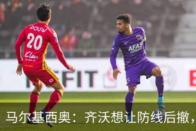 马尔基西奥：齐沃想让防线后撤，国米后场不够统一