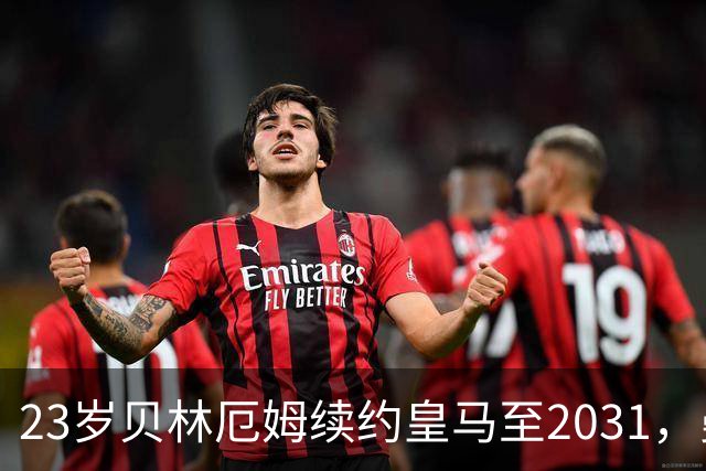 23岁贝林厄姆续约皇马至2031，曼联切尔西盯上巴萨27岁后卫