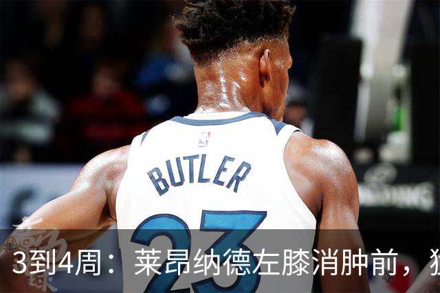 3到4周：莱昂纳德左膝消肿前，猛龙等不到他