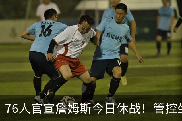 76人官宣詹姆斯今日休战！管控坐骨神经痛 明日有望复出战活塞