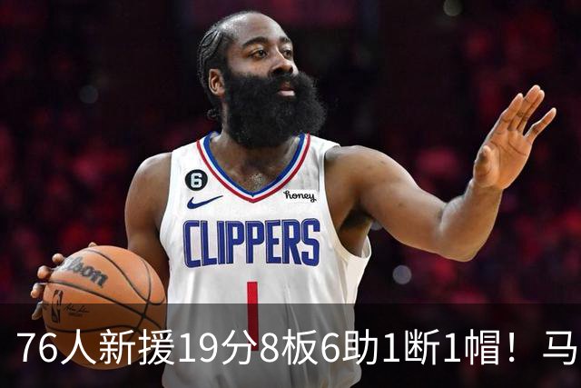 76人新援19分8板6助1断1帽！马克西：他的突破非常有感染力