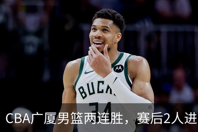 CBA广厦男篮两连胜，赛后2人进步很大，王博心心念的战术打出来了