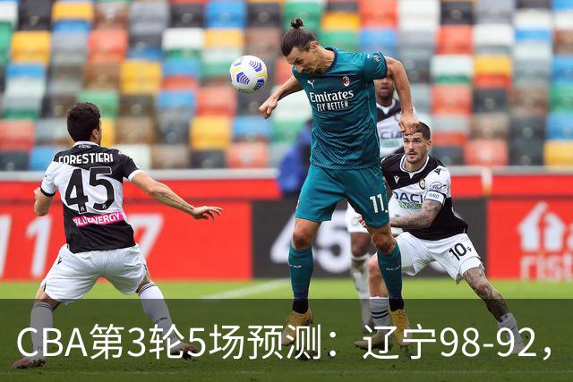 CBA第3轮5场预测：辽宁98-92，广州112-94，青岛90-87